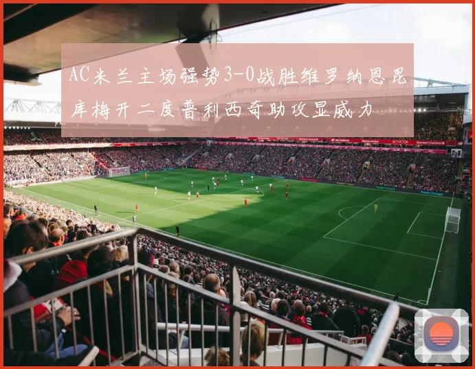 AC米兰主场强势3-0战胜维罗纳恩昆库梅开二度普利西奇助攻显威力
