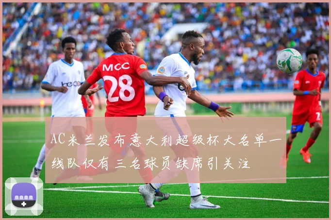 AC米兰发布意大利超级杯大名单一线队仅有三名球员缺席引关注